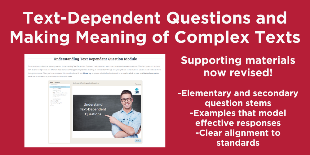 Text-Dependent Questions and Making Meaning of Complex Texts supporting materials now revised: Elementary and secondary questions, examples that model effective responses, and clear alignment of standards