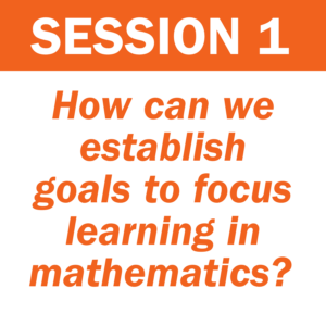 Session 1: How can we establish goals to focus learning in mathematics?
